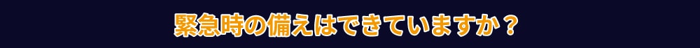 緊急時の備えはできていますか?