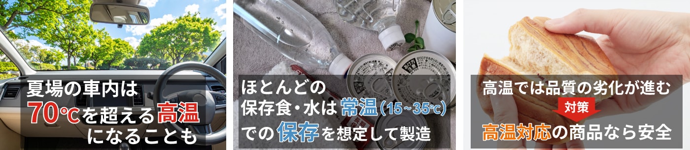 通常販売されている多くの非常食、保存水は常温での保管を推奨しており、高温環境の保管には適しません。